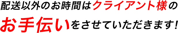 配送以外のお時間はクライアント様のお手伝いをさせていただきます！