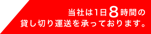 当社は1日８時間の貸し切り運送を承っております。